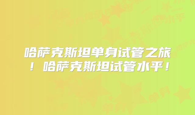 哈萨克斯坦单身试管之旅！哈萨克斯坦试管水平！