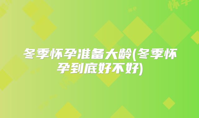 冬季怀孕准备大龄(冬季怀孕到底好不好)