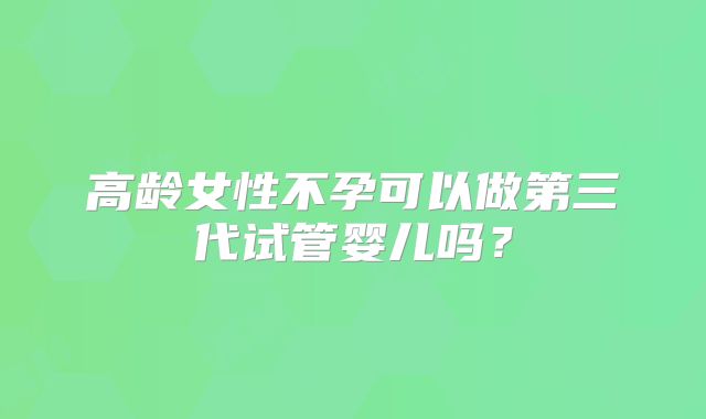 高龄女性不孕可以做第三代试管婴儿吗?