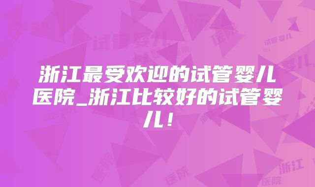 浙江最受欢迎的试管婴儿医院_浙江比较好的试管婴儿!