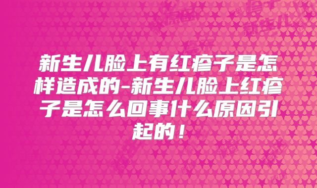 新生儿脸上有红疹子是怎样造成的-新生儿脸上红疹子是怎么回事什么原因引起的！