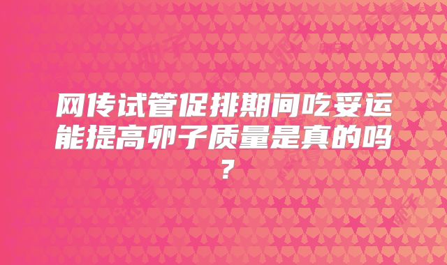 网传试管促排期间吃妥运能提高卵子质量是真的吗?