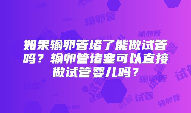 如果输卵管堵了能做试管吗?输卵管堵塞可以直接做试管婴儿吗?