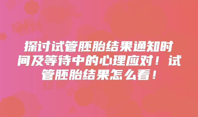 探讨试管胚胎结果通知时间及等待中的心理应对！试管胚胎结果怎么看！
