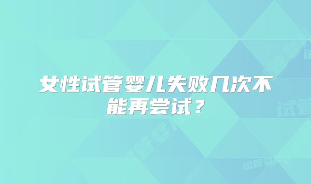 女性试管婴儿失败几次不能再尝试？