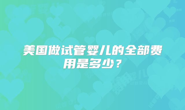 美国做试管婴儿的全部费用是多少？
