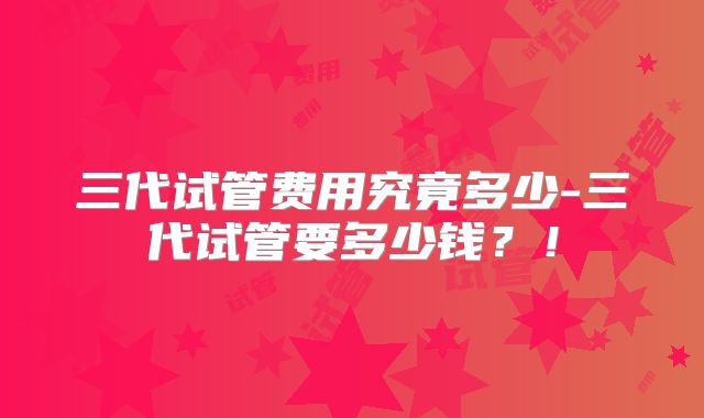三代试管费用究竟多少-三代试管要多少钱?!