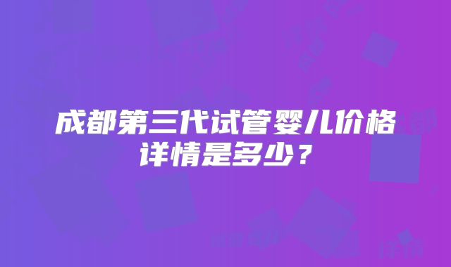 成都第三代试管婴儿价格详情是多少？