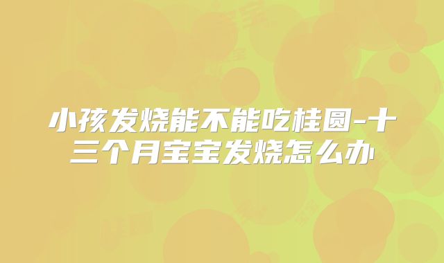 小孩发烧能不能吃桂圆-十三个月宝宝发烧怎么办