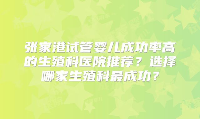 张家港试管婴儿成功率高的生殖科医院推荐？选择哪家生殖科最成功？