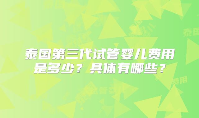 泰国第三代试管婴儿费用是多少？具体有哪些？