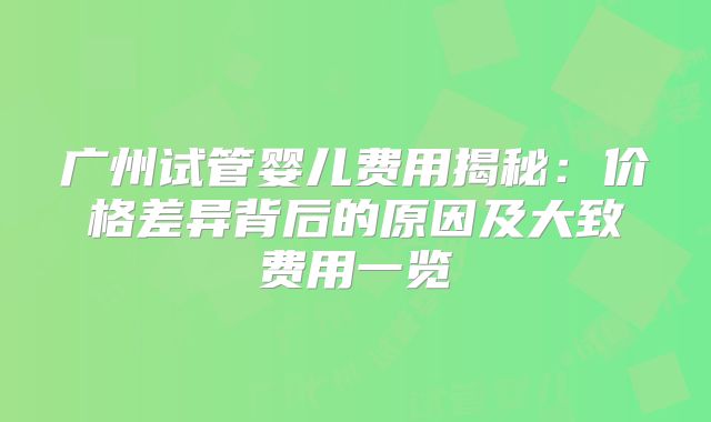 广州试管婴儿费用揭秘：价格差异背后的原因及大致费用一览