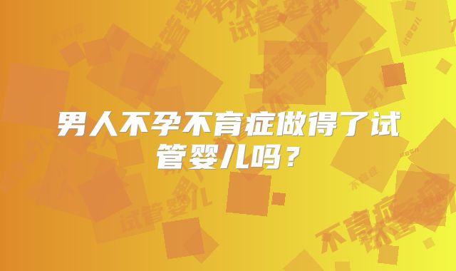 男人不孕不育症做得了试管婴儿吗？