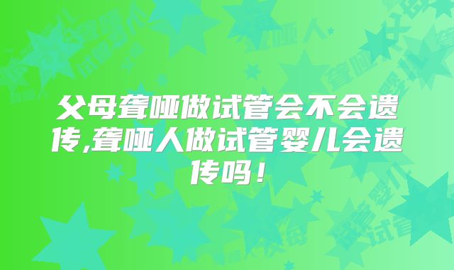 父母聋哑做试管会不会遗传,聋哑人做试管婴儿会遗传吗！