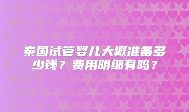 泰国试管婴儿大概准备多少钱？费用明细有吗？
