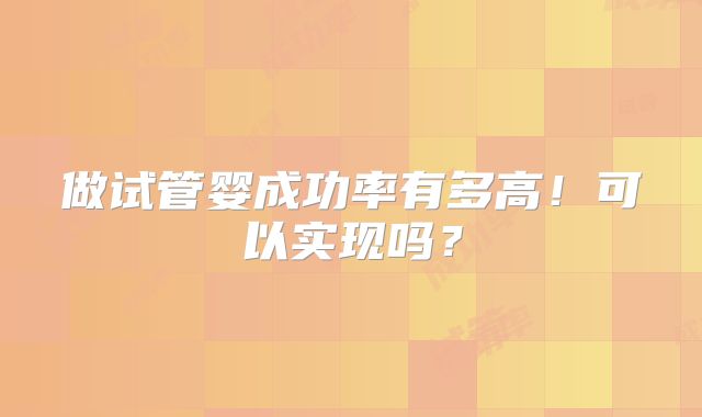 做试管婴成功率有多高！可以实现吗？