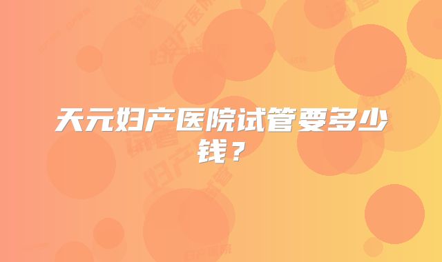 天元妇产医院试管要多少钱？