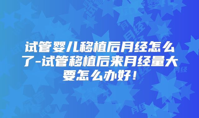 试管婴儿移植后月经怎么了-试管移植后来月经量大要怎么办好！