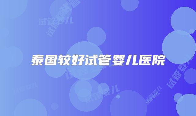 泰国较好试管婴儿医院