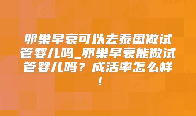 卵巢早衰可以去泰国做试管婴儿吗_卵巢早衰能做试管婴儿吗？成活率怎么样！