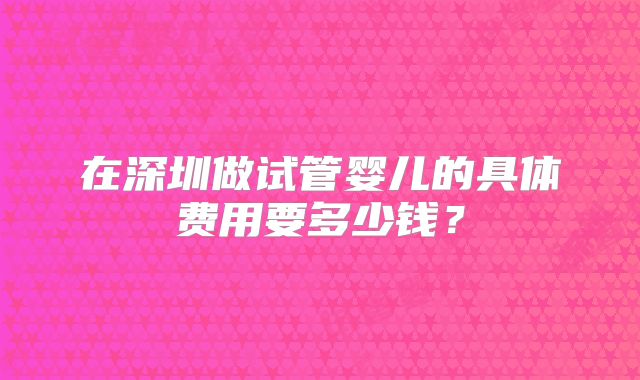 在深圳做试管婴儿的具体费用要多少钱?