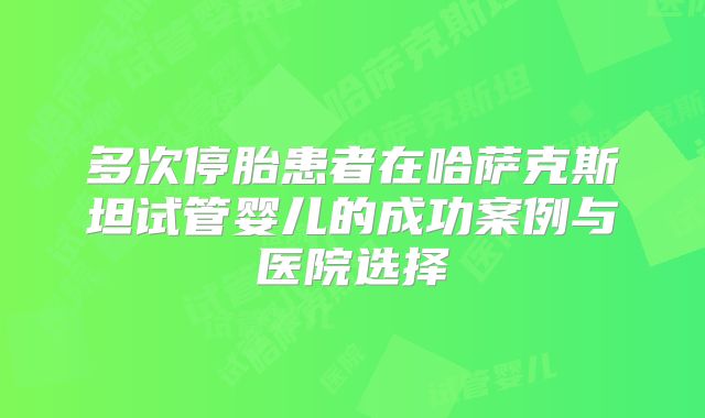 多次停胎患者在哈萨克斯坦试管婴儿的成功案例与医院选择