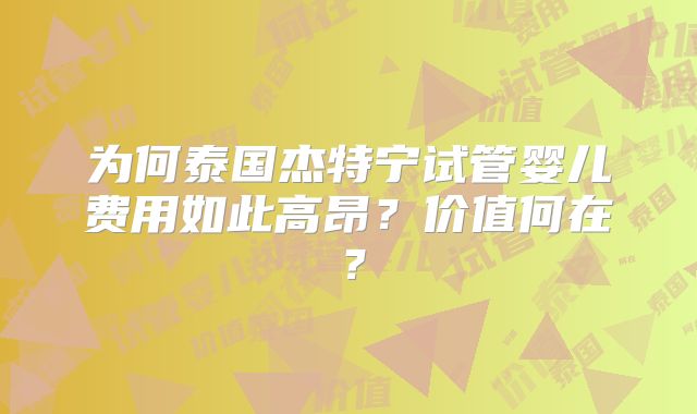 为何泰国杰特宁试管婴儿费用如此高昂?价值何在?