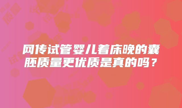 网传试管婴儿着床晚的囊胚质量更优质是真的吗?