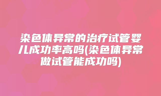 染色体异常的治疗试管婴儿成功率高吗(染色体异常做试管能成功吗)