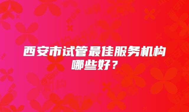 西安市试管最佳服务机构哪些好？