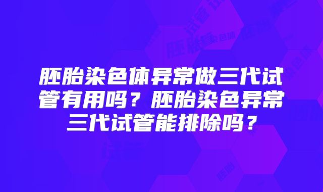 胚胎染色体异常做三代试管有用吗?胚胎染色异常三代试管能排除吗?