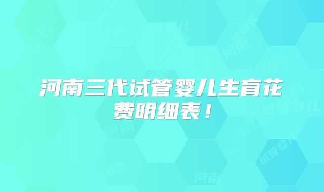 河南三代试管婴儿生育花费明细表!