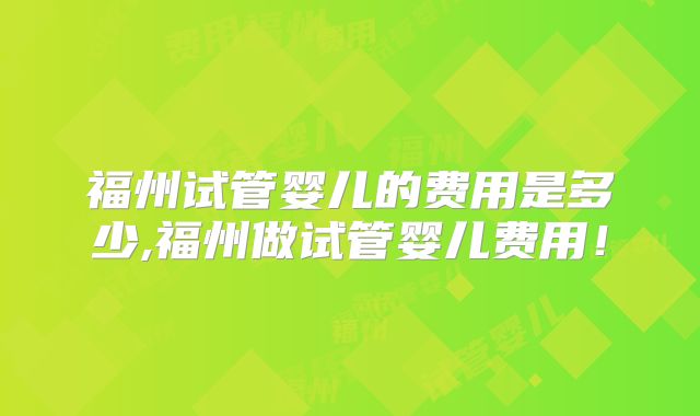 福州试管婴儿的费用是多少,福州做试管婴儿费用!