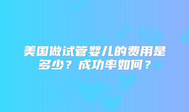 美国做试管婴儿的费用是多少？成功率如何？