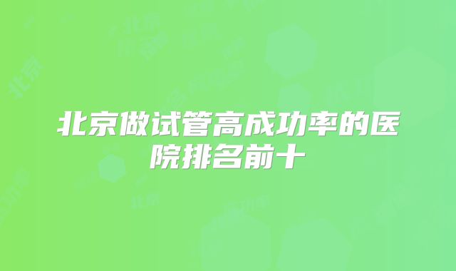 北京做试管高成功率的医院排名前十