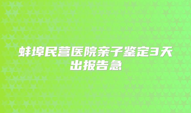 蚌埠民营医院亲子鉴定3天出报告急
