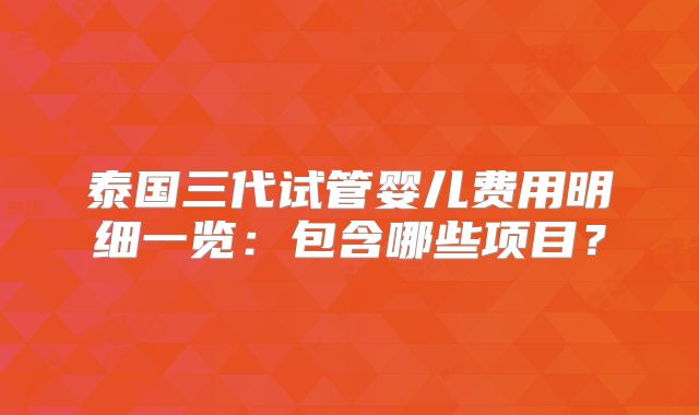 泰国三代试管婴儿费用明细一览:包含哪些项目?