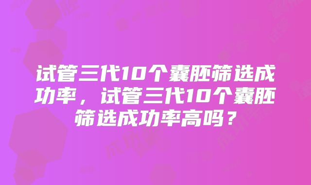 试管三代10个囊胚筛选成功率，试管三代10个囊胚筛选成功率高吗？