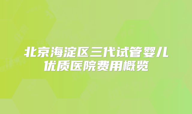 北京海淀区三代试管婴儿优质医院费用概览