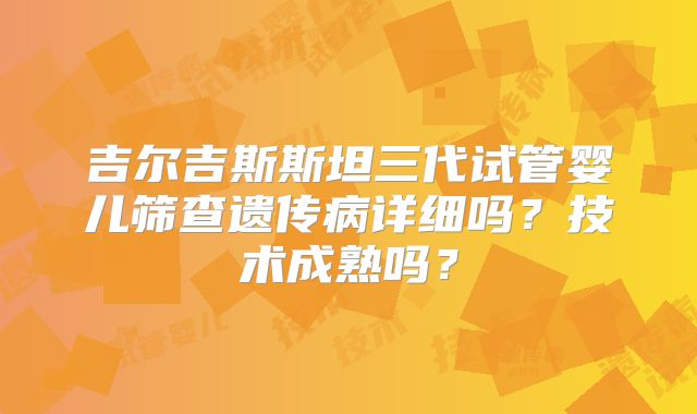 吉尔吉斯斯坦三代试管婴儿筛查遗传病详细吗?技术成熟吗?