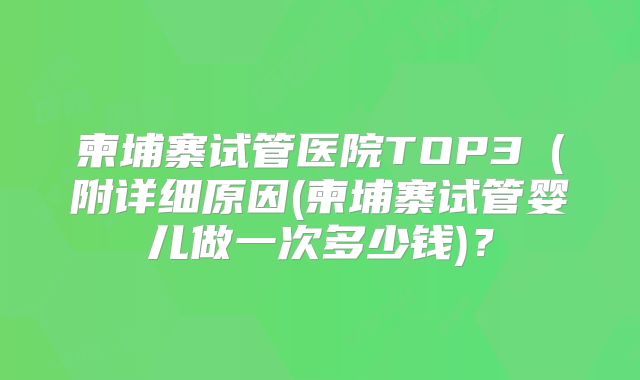 柬埔寨试管医院TOP3(附详细原因(柬埔寨试管婴儿做一次多少钱)?