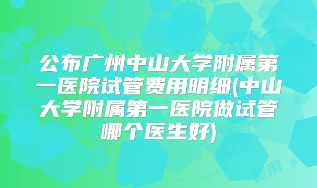 公布广州中山大学附属第一医院试管费用明细(中山大学附属第一医院做试管哪个医生好)