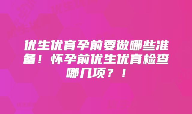 优生优育孕前要做哪些准备！怀孕前优生优育检查哪几项？！