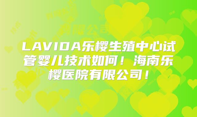 LAVIDA乐樱生殖中心试管婴儿技术如何！海南乐樱医院有限公司！