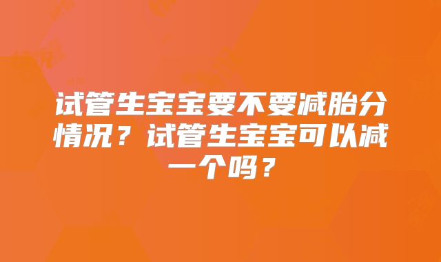试管生宝宝要不要减胎分情况？试管生宝宝可以减一个吗？