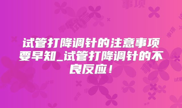 试管打降调针的注意事项要早知_试管打降调针的不良反应！