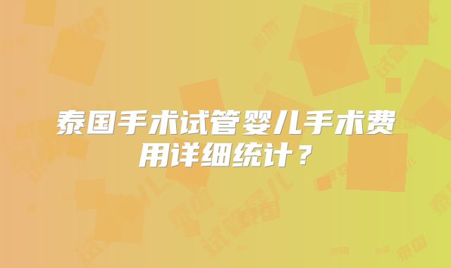 泰国手术试管婴儿手术费用详细统计？