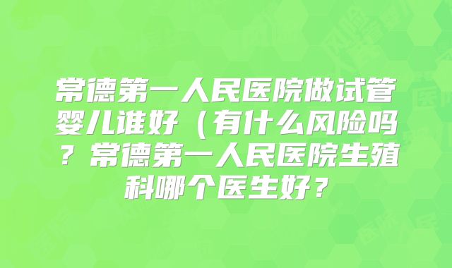 常德第一人民医院做试管婴儿谁好(有什么风险吗?常德第一人民医院生殖科哪个医生好?