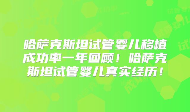 哈萨克斯坦试管婴儿移植成功率一年回顾！哈萨克斯坦试管婴儿真实经历！