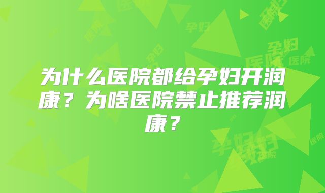 为什么医院都给孕妇开润康?为啥医院禁止推荐润康?